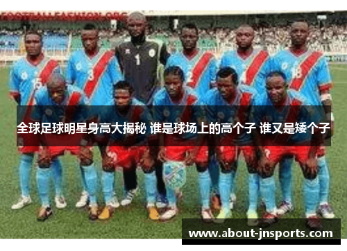 全球足球明星身高大揭秘 谁是球场上的高个子 谁又是矮个子