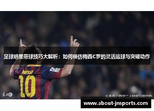 足球明星带球技巧大解析：如何模仿梅西C罗的灵活运球与突破动作