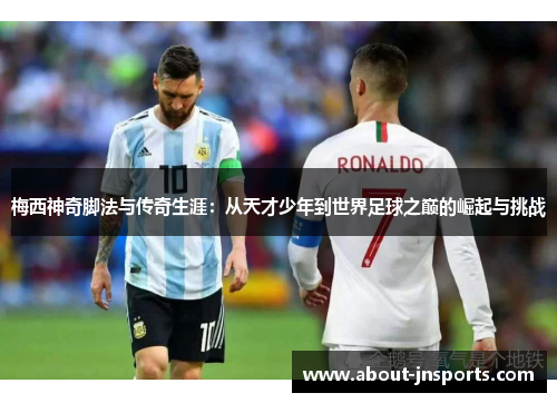 梅西神奇脚法与传奇生涯：从天才少年到世界足球之巅的崛起与挑战