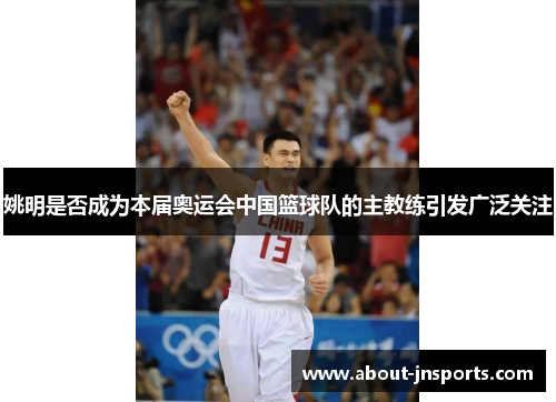 姚明是否成为本届奥运会中国篮球队的主教练引发广泛关注