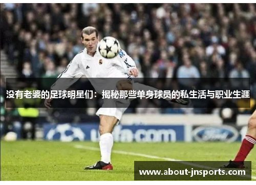没有老婆的足球明星们：揭秘那些单身球员的私生活与职业生涯