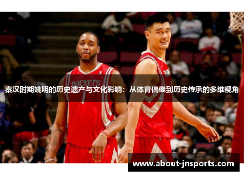 秦汉时期姚明的历史遗产与文化影响：从体育偶像到历史传承的多维视角