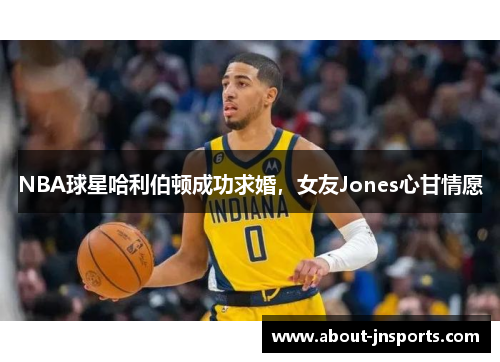 NBA球星哈利伯顿成功求婚，女友Jones心甘情愿