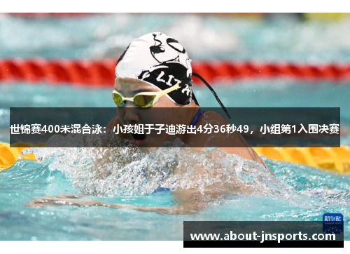 世锦赛400米混合泳：小孩姐于子迪游出4分36秒49，小组第1入围决赛