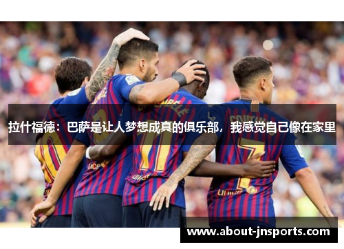拉什福德：巴萨是让人梦想成真的俱乐部，我感觉自己像在家里