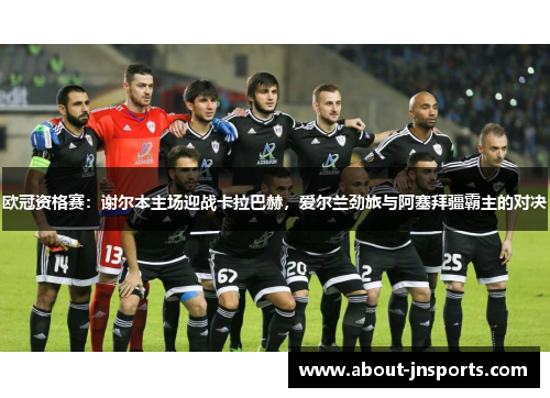 欧冠资格赛：谢尔本主场迎战卡拉巴赫，爱尔兰劲旅与阿塞拜疆霸主的对决