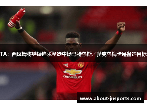 TA：西汉姆将继续追求圣徒中场马特乌斯，楚克乌梅卡是备选目标